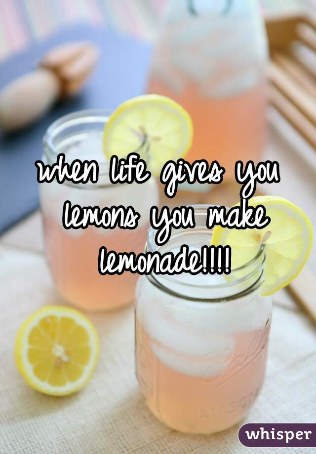 when life gives you lemons you make lemonade!!!!
