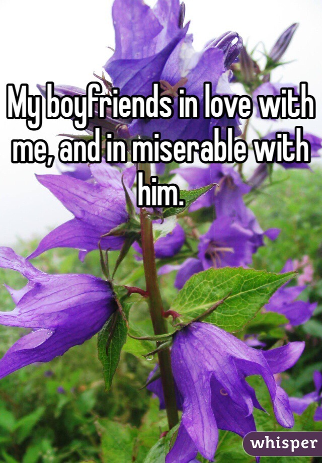 My boyfriends in love with me, and in miserable with him. 