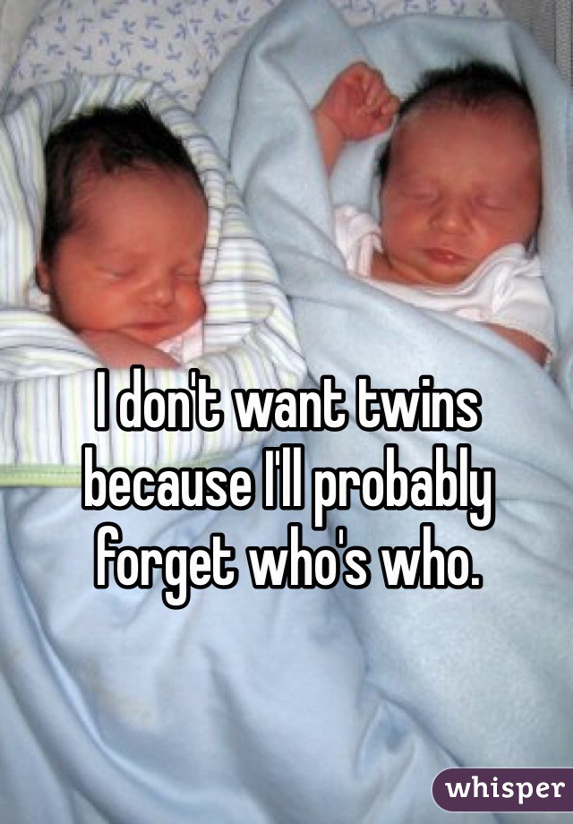 I don't want twins because I'll probably forget who's who. 