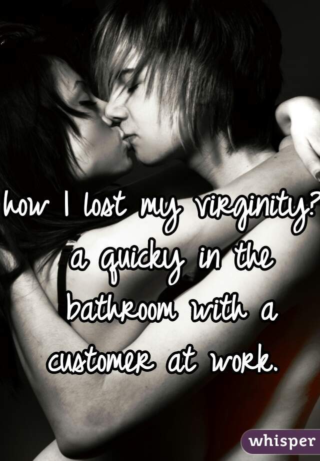 how I lost my virginity? a quicky in the bathroom with a customer at work. 