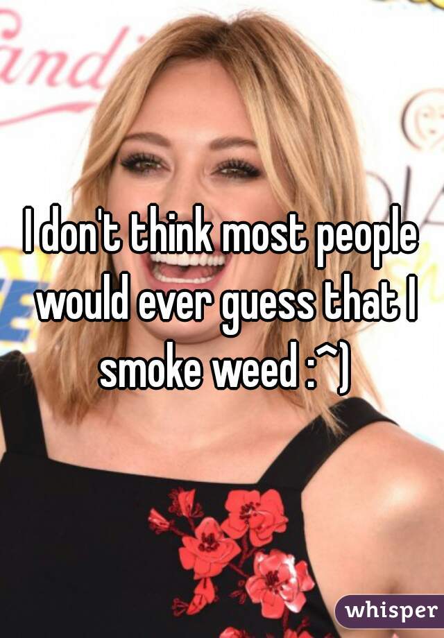 I don't think most people would ever guess that I smoke weed :^)