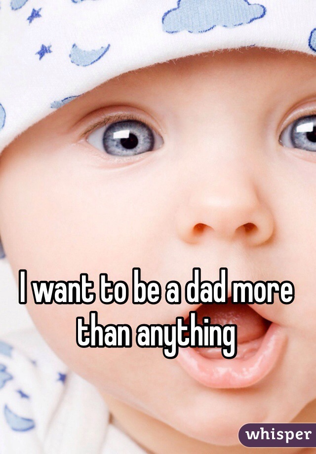 I want to be a dad more than anything 