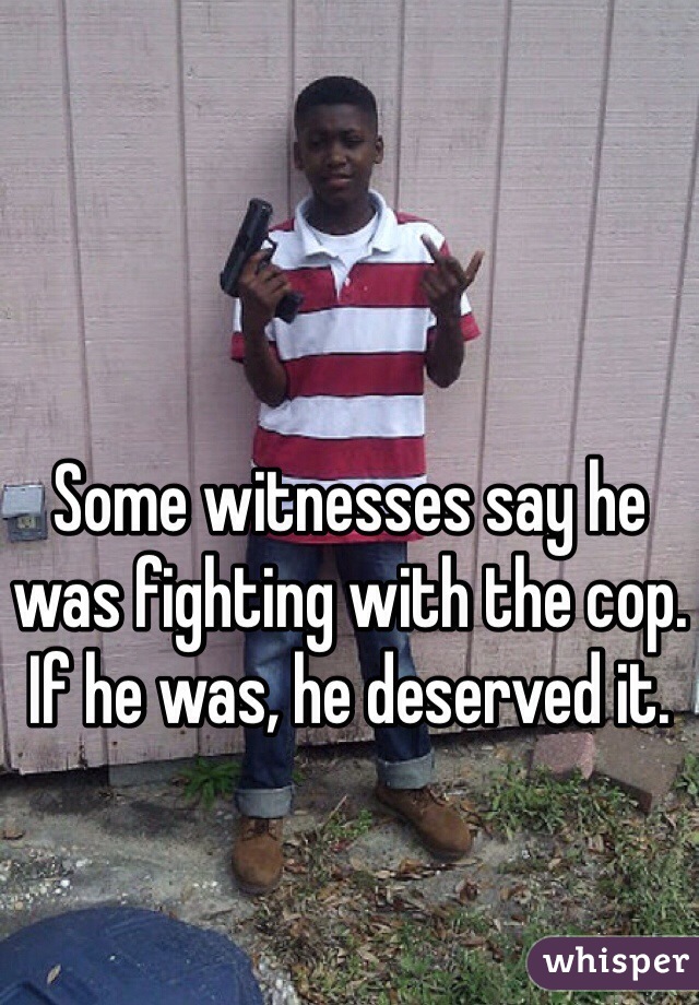 Some witnesses say he was fighting with the cop. If he was, he deserved it. 
