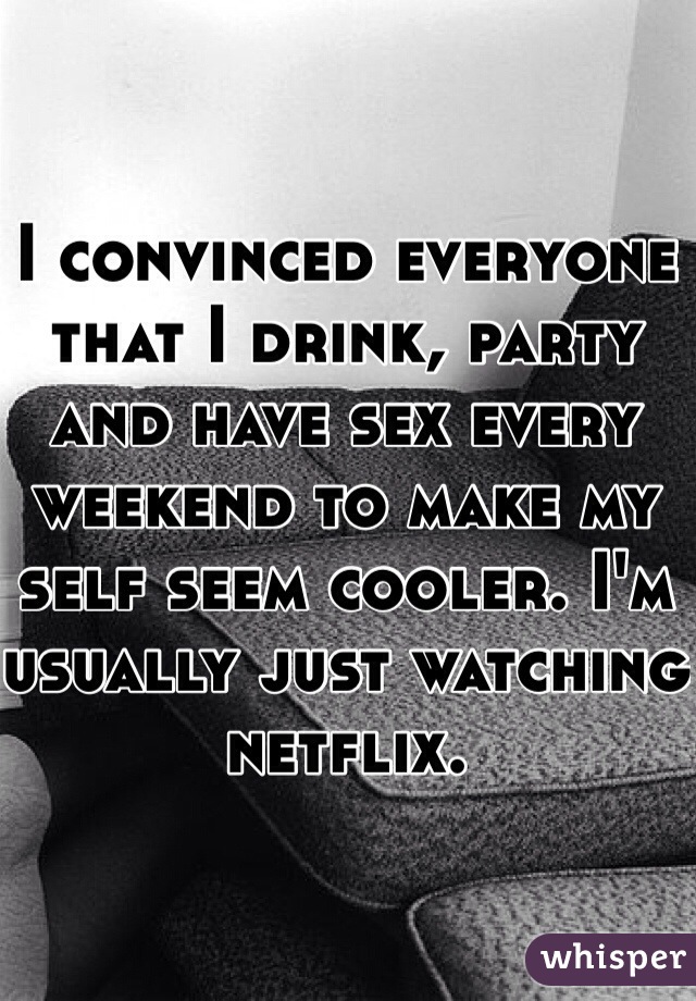 I convinced everyone that I drink, party and have sex every weekend to make my self seem cooler. I'm usually just watching netflix. 