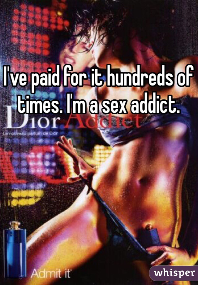 I've paid for it hundreds of times. I'm a sex addict.