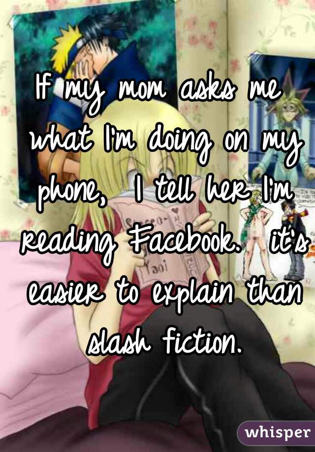 If my mom asks me what I'm doing on my phone,  I tell her I'm reading Facebook.  it's easier to explain than slash fiction.