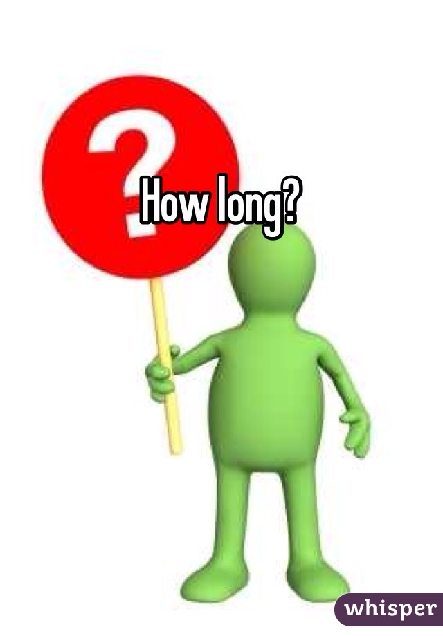 How long?