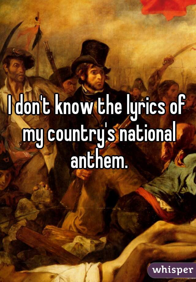 I don't know the lyrics of my country's national anthem.