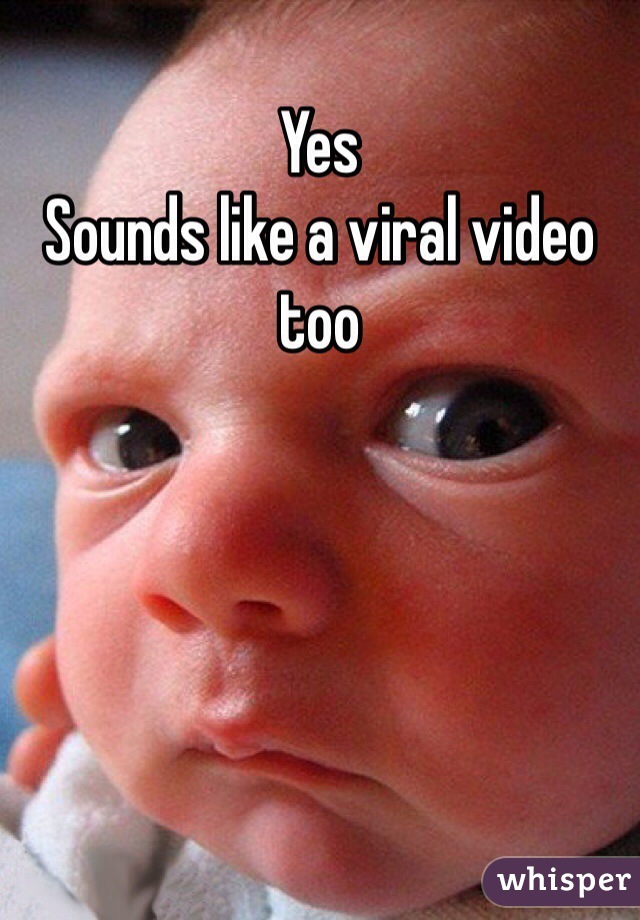 Yes
Sounds like a viral video too
