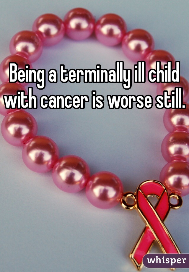 Being a terminally ill child with cancer is worse still. 