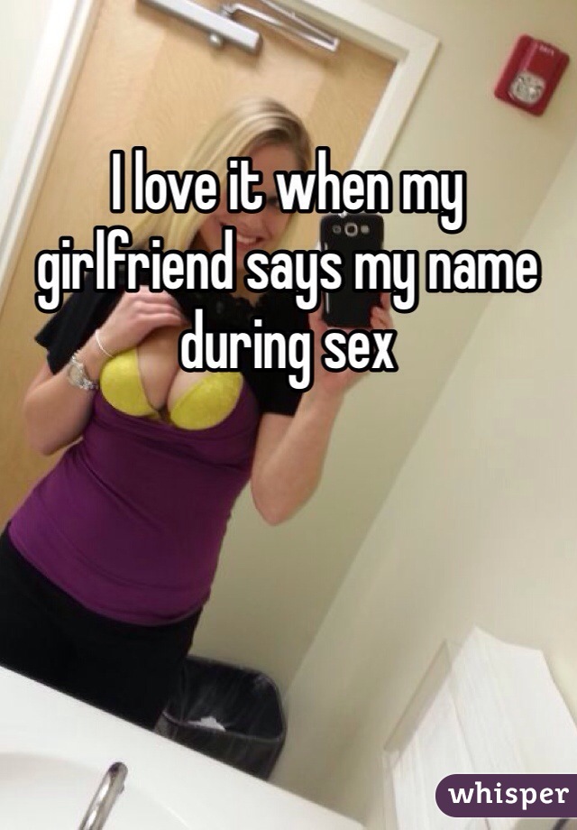 I love it when my girlfriend says my name during sex 