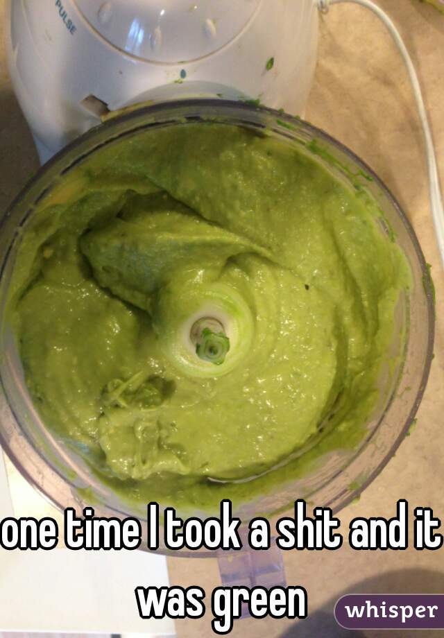 one time I took a shit and it was green 