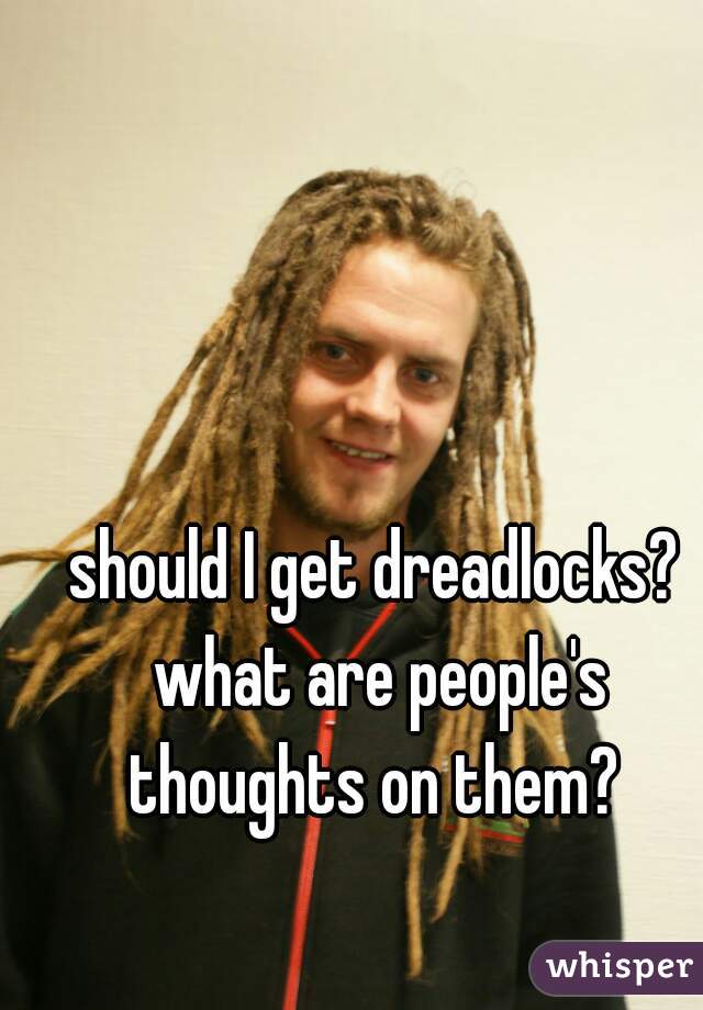 should I get dreadlocks? what are people's thoughts on them? 