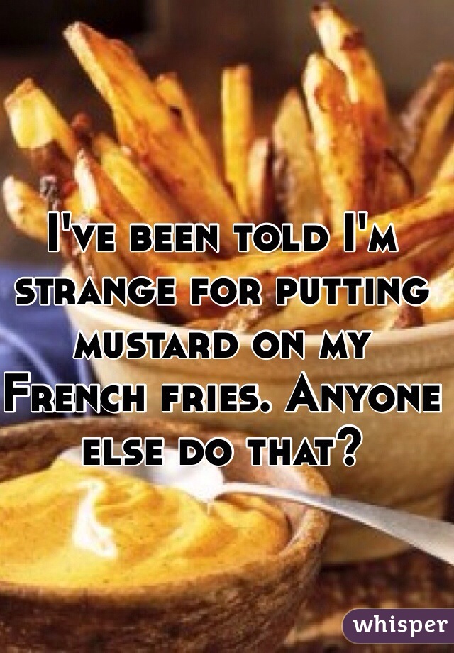 I've been told I'm strange for putting mustard on my French fries. Anyone else do that?