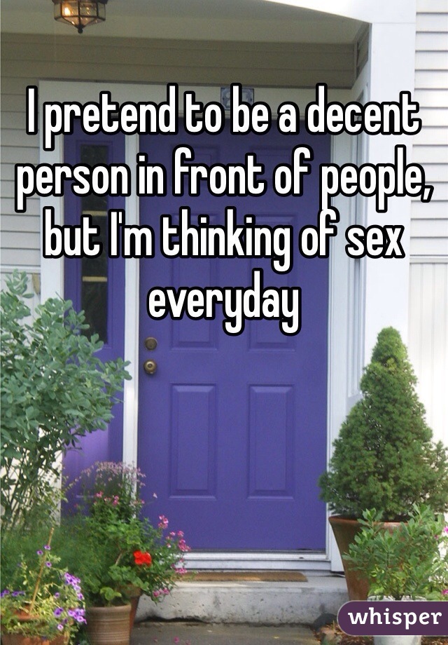 I pretend to be a decent person in front of people, but I'm thinking of sex everyday 
