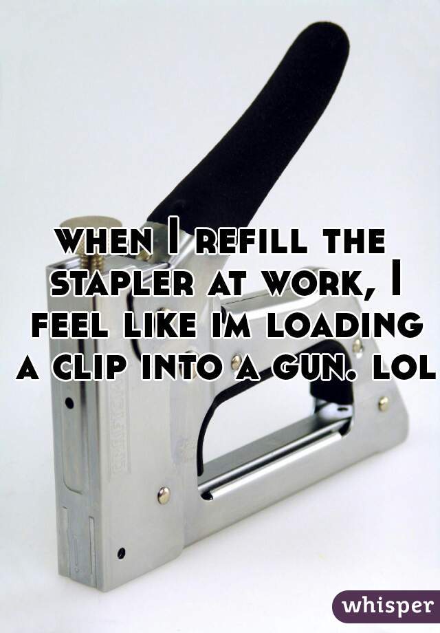 when I refill the stapler at work, I feel like im loading a clip into a gun. lol.