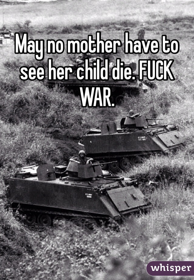 May no mother have to see her child die. FUCK WAR. 