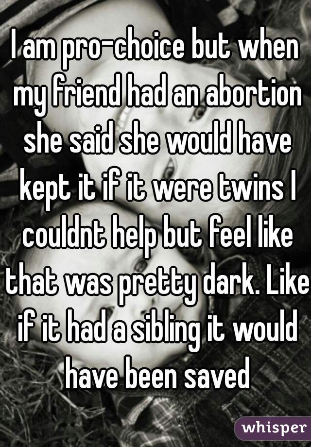 I am pro-choice but when my friend had an abortion she said she would have kept it if it were twins I couldnt help but feel like that was pretty dark. Like if it had a sibling it would have been saved