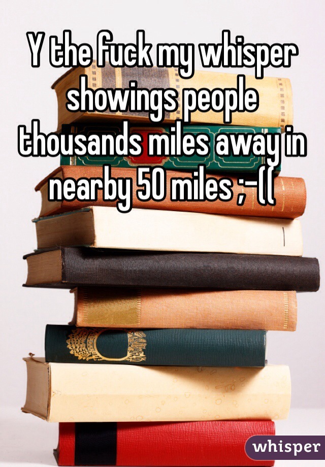 Y the fuck my whisper showings people thousands miles away in nearby 50 miles ;-((