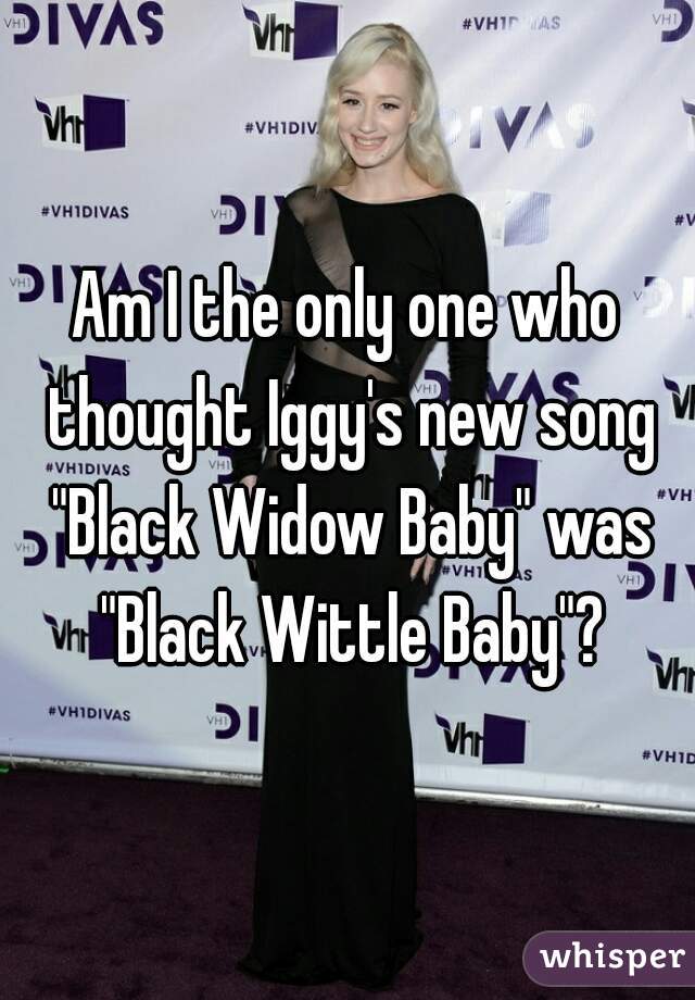 Am I the only one who thought Iggy's new song "Black Widow Baby" was "Black Wittle Baby"?