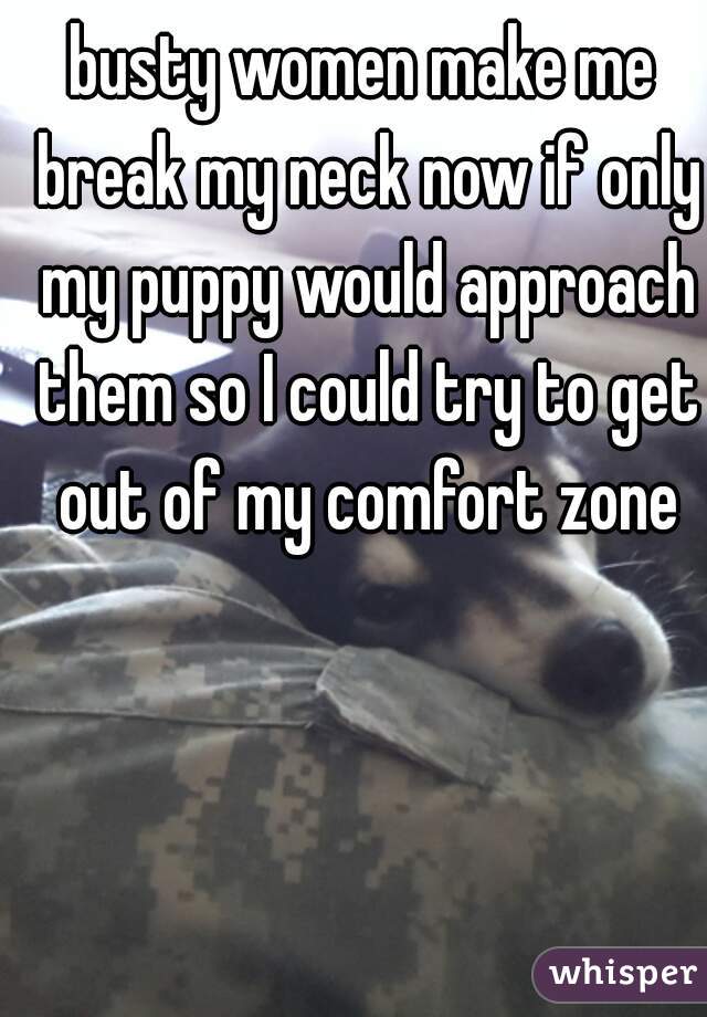busty women make me break my neck now if only my puppy would approach them so I could try to get out of my comfort zone