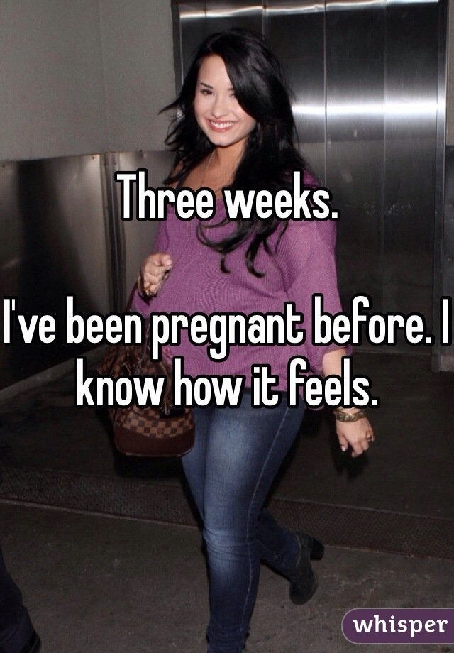 Three weeks. 

I've been pregnant before. I know how it feels. 