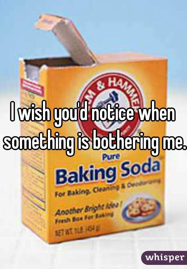 I wish you'd notice when something is bothering me. 