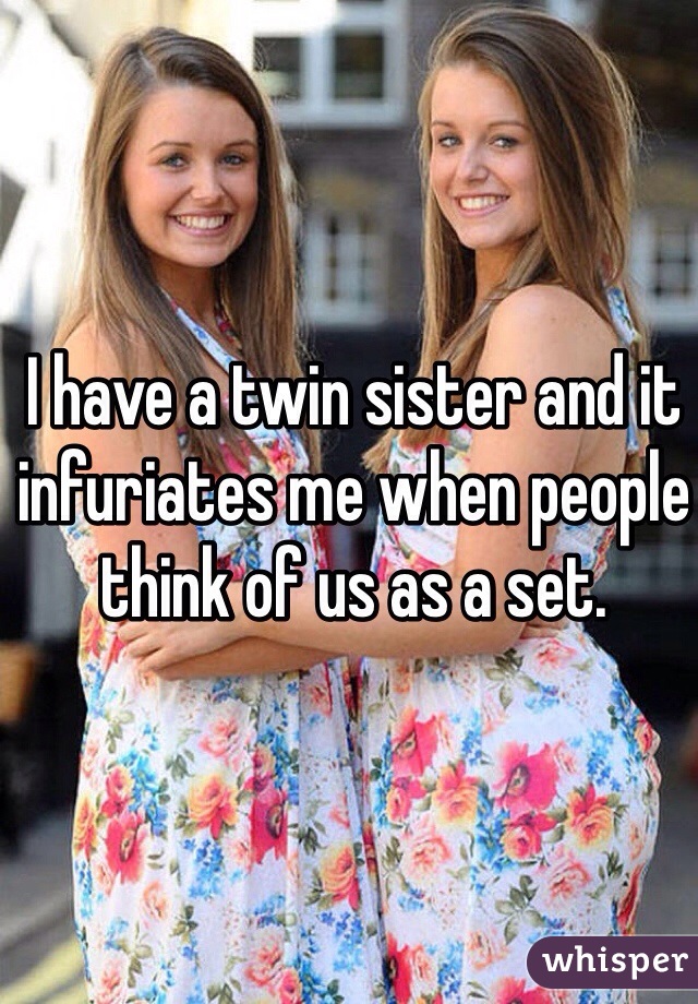 I have a twin sister and it infuriates me when people think of us as a set.