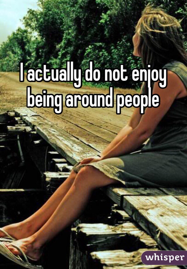 I actually do not enjoy being around people