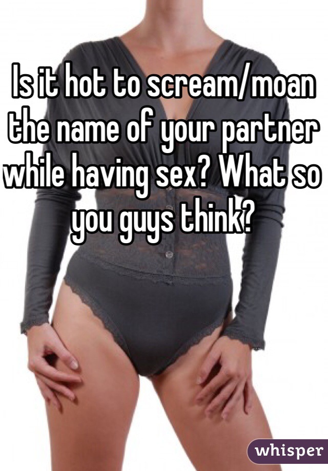 Is it hot to scream/moan the name of your partner while having sex? What so you guys think? 