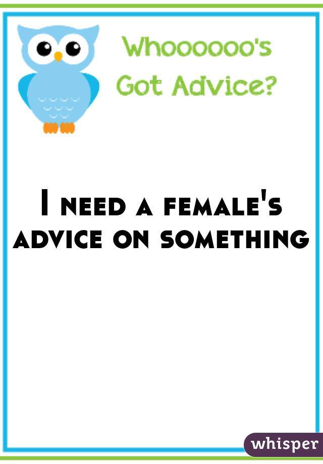 I need a female's advice on something  