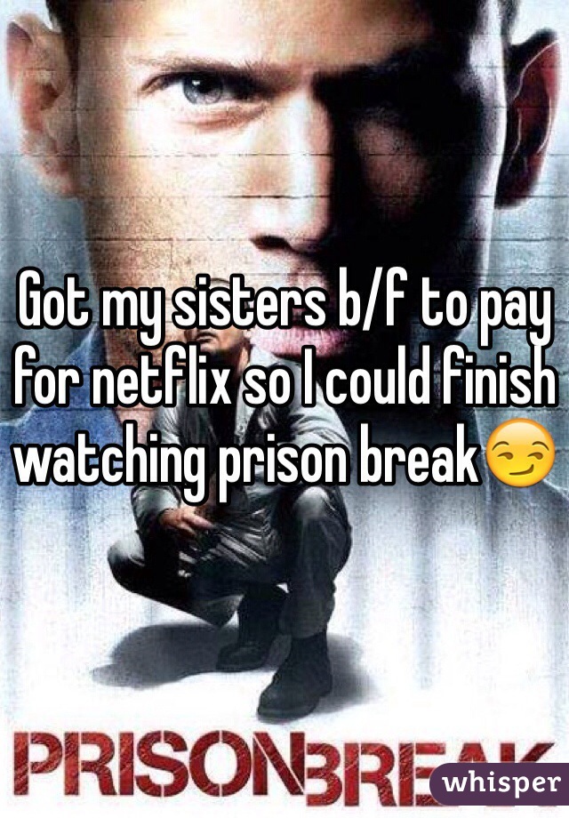Got my sisters b/f to pay for netflix so I could finish watching prison break😏