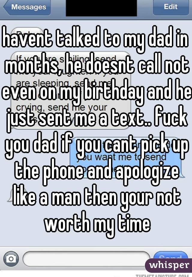 havent talked to my dad in months, he doesnt call not even on my birthday and he just sent me a text.. fuck you dad if you cant pick up the phone and apologize like a man then your not worth my time