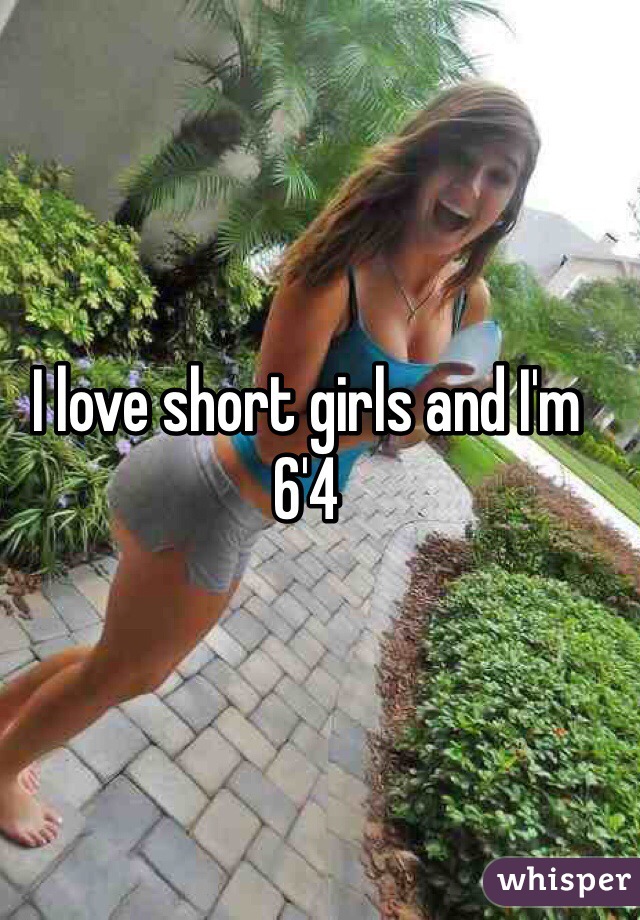 I love short girls and I'm 6'4