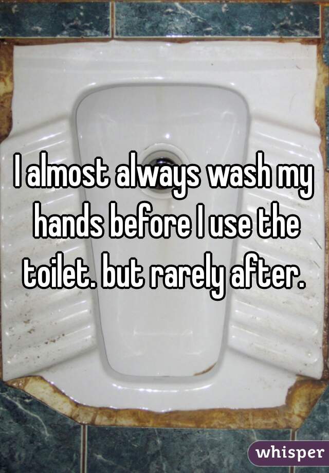 I almost always wash my hands before I use the toilet. but rarely after. 