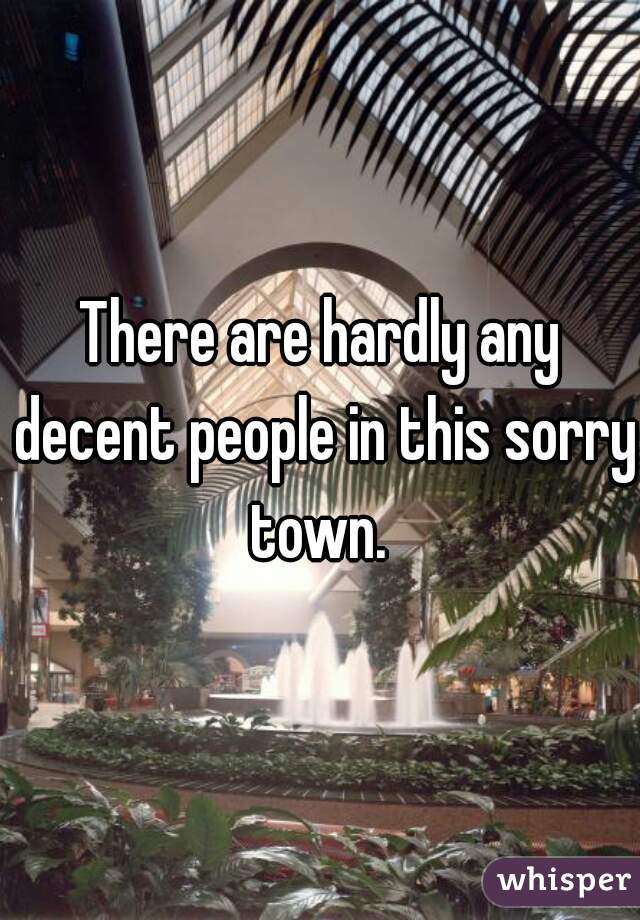 There are hardly any decent people in this sorry town. 
