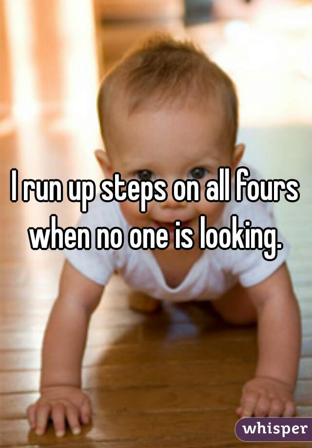 I run up steps on all fours when no one is looking. 