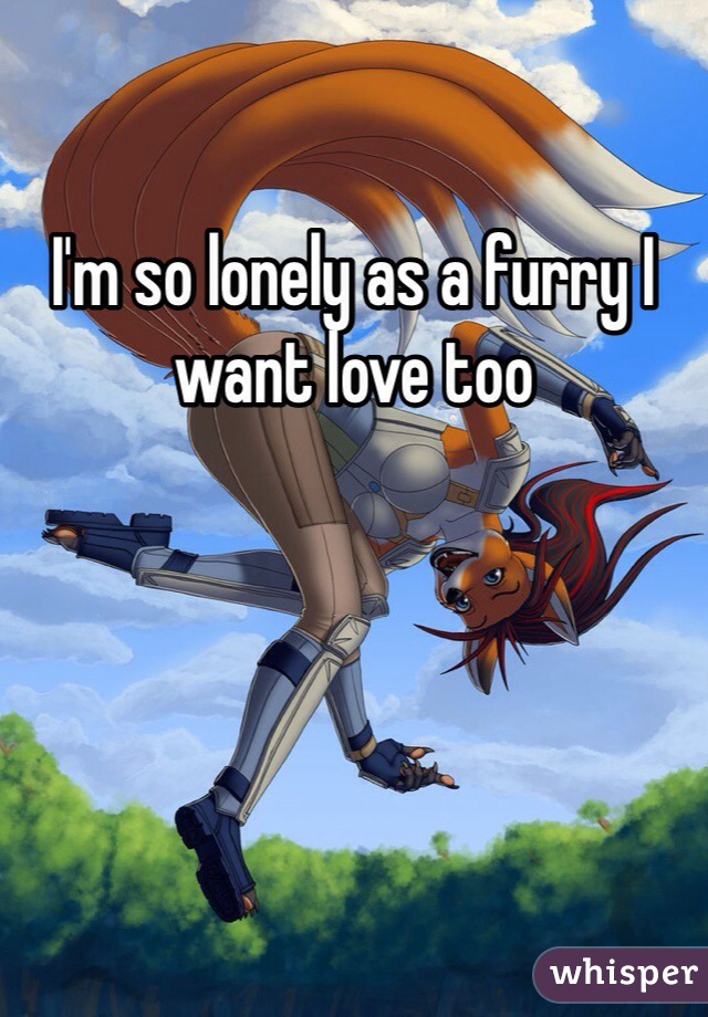 I'm so lonely as a furry I want love too 