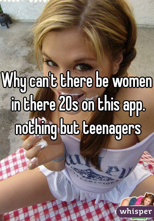 Why can't there be women in there 20s on this app. nothing but teenagers
