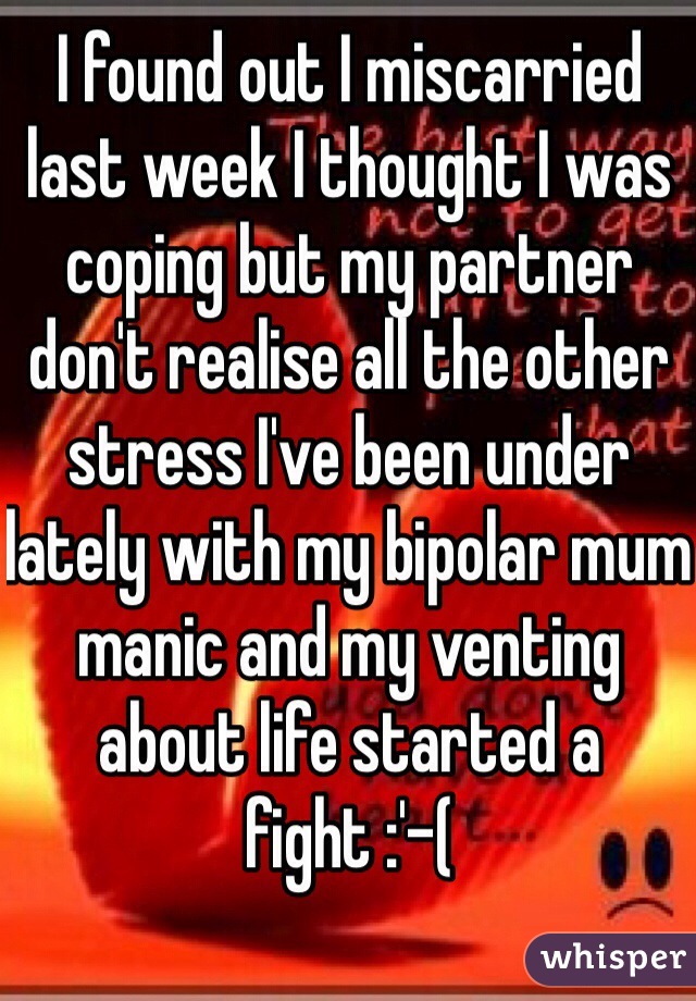 I found out I miscarried last week I thought I was coping but my partner don't realise all the other stress I've been under lately with my bipolar mum manic and my venting about life started a fight :'-( 