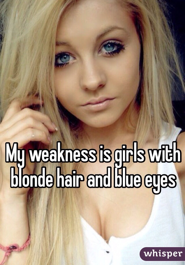 My weakness is girls with blonde hair and blue eyes 