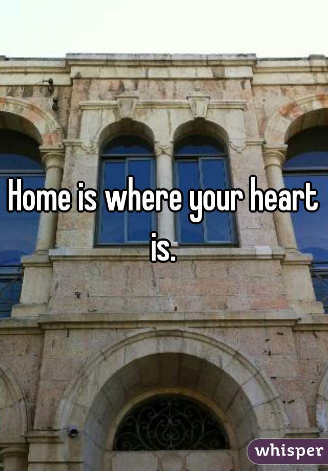 Home is where your heart is. 