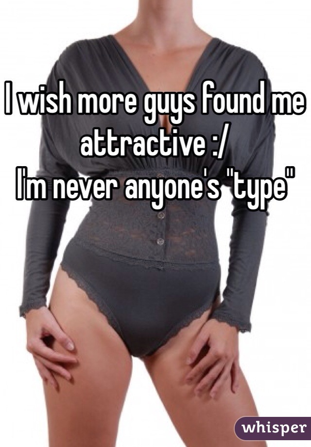 I wish more guys found me attractive :/
I'm never anyone's "type"