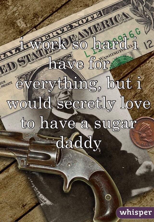i work so hard i have for everything, but i would secretly love to have a sugar daddy