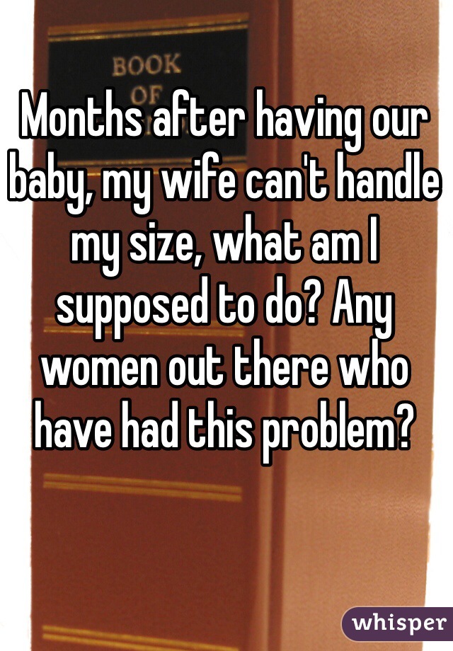 Months after having our baby, my wife can't handle my size, what am I supposed to do? Any women out there who have had this problem?