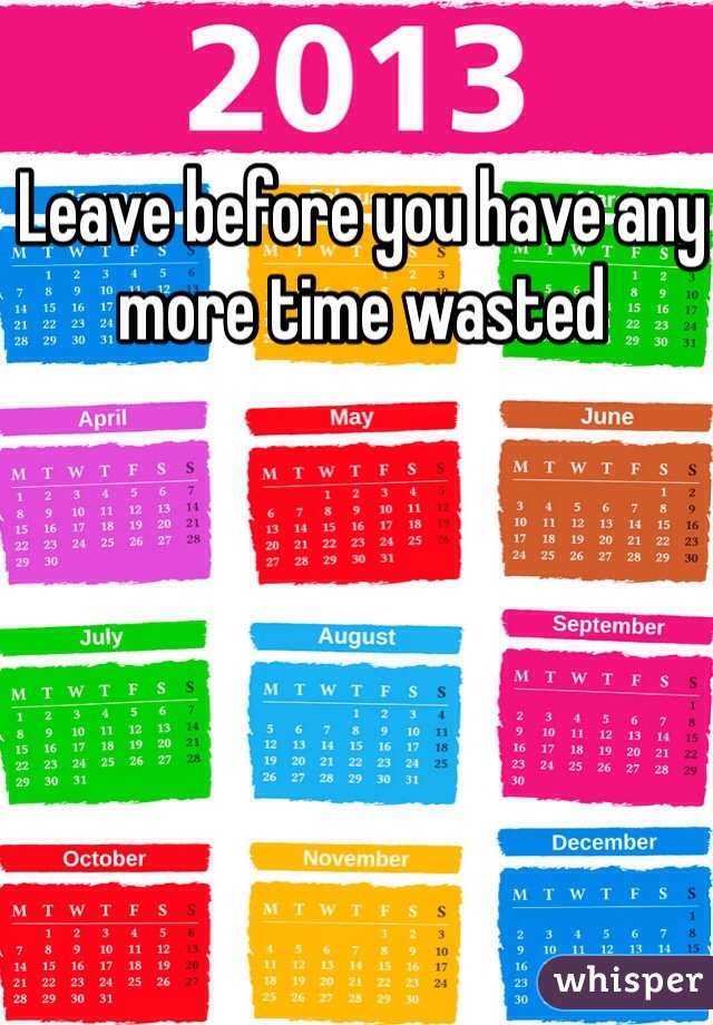 Leave before you have any more time wasted