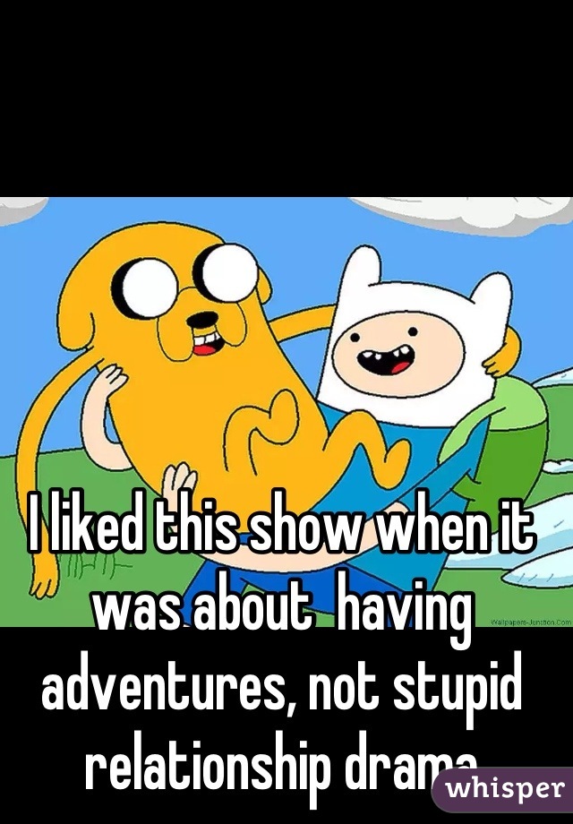 I liked this show when it was about  having adventures, not stupid relationship drama