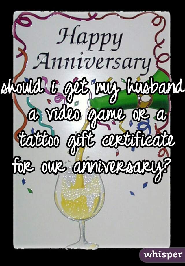 should i get my husband a video game or a tattoo gift certificate for our anniversary? 