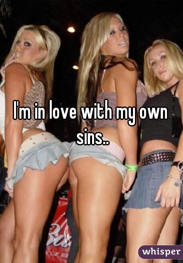 I'm in love with my own sins..