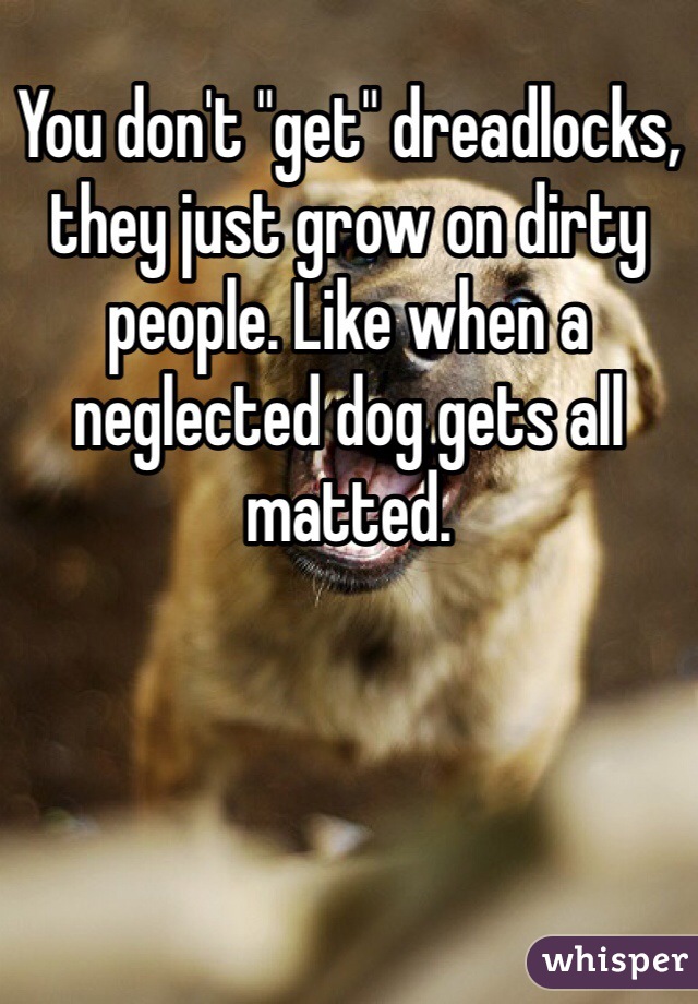You don't "get" dreadlocks, they just grow on dirty people. Like when a neglected dog gets all matted. 
